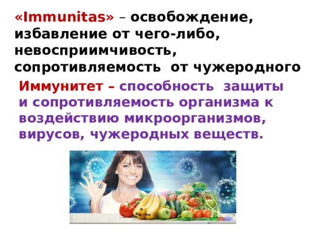 «Immunitas» – освобождение, избавление от чего-либо, невосприимчивость, сопротивляемость от чужеродного Иммунитет – способность защиты и сопротивляемость организма к воздействию микроорганизмов, вирусов, чужеродных веществ.    