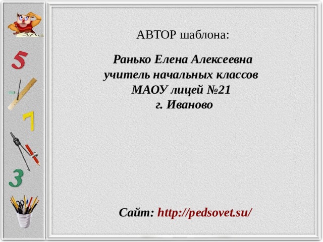 АВТОР шаблона: Ранько Елена Алексеевна учитель начальных классов МАОУ лицей №21 г. Иваново Сайт: http://pedsovet.su/  