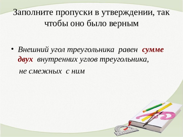 Заполните пропуски в утверждении, так чтобы оно было верным Внешний угол треугольника равен сумме двух  внутренних углов треугольника,  не смежных с ним 