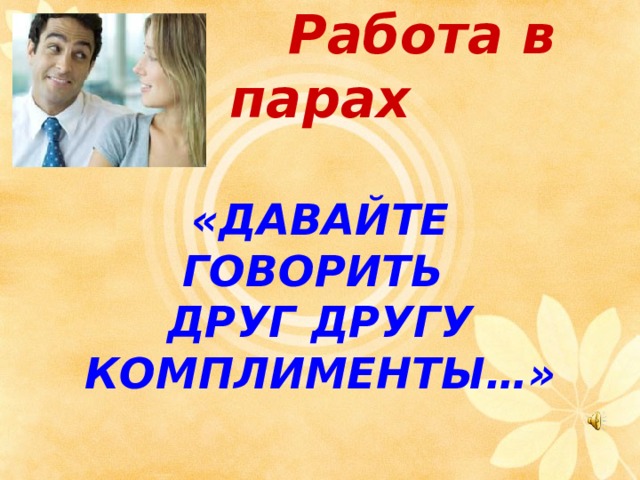  Работа в парах   «ДАВАЙТЕ ГОВОРИТЬ  ДРУГ ДРУГУ КОМПЛИМЕНТЫ…»  