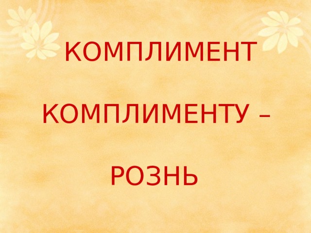 КОМПЛИМЕНТ    КОМПЛИМЕНТУ –   РОЗНЬ  