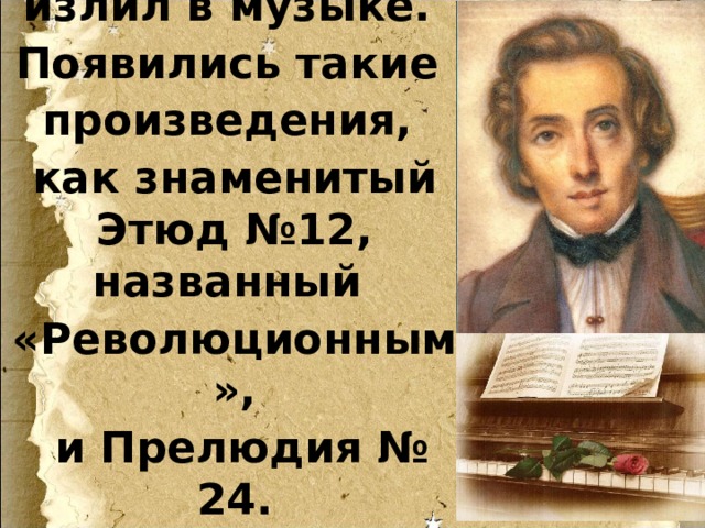 Свое горе, гнев, возмущение Ф. Шопен излил в музыке. Появились такие произведения, как знаменитый Этюд №12, названный «Революционным»,  и Прелюдия № 24. 