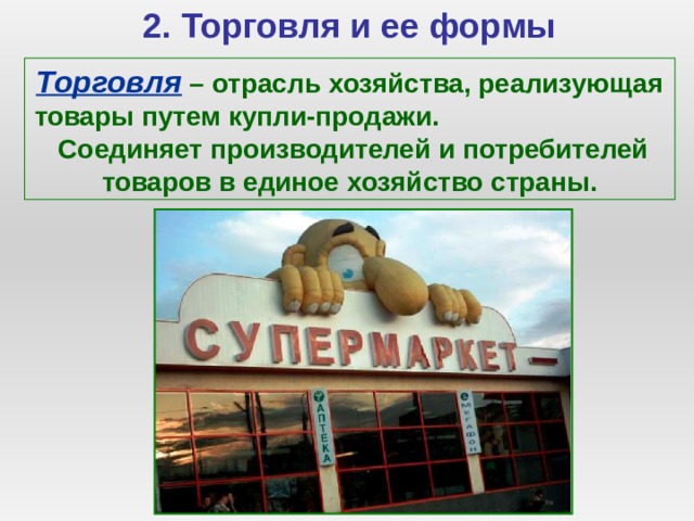 2. Торговля и ее формы Торговля – отрасль хозяйства, реализующая товары путем купли-продажи. Соединяет производителей и потребителей товаров в единое хозяйство страны. 