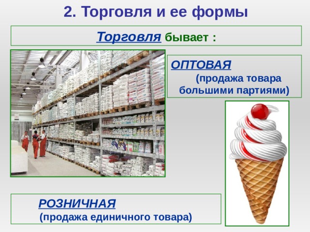 2. Торговля и ее формы Торговля бывает : ОПТОВАЯ (продажа товара большими партиями) РОЗНИЧНАЯ (продажа единичного товара) 