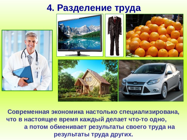 4. Разделение труда Современная экономика настолько специализирована, что в настоящее время каждый делает что-то одно, а потом обменивает результаты своего труда на результаты труда других. 