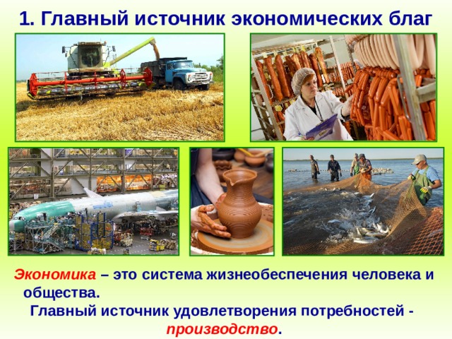 1. Главный источник экономических благ Экономика  – это система жизнеобеспечения человека и общества. Главный источник удовлетворения потребностей -  производство . 