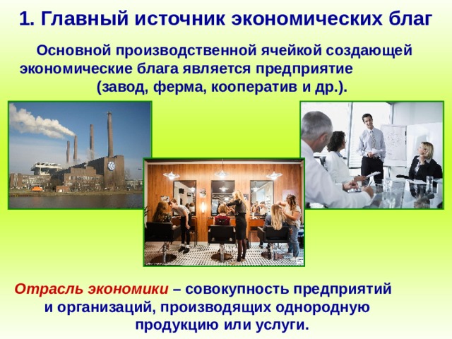 1. Главный источник экономических благ Основной производственной ячейкой создающей экономические блага является предприятие (завод, ферма, кооператив и др.).  Отрасль экономики – совокупность предприятий и организаций, производящих однородную продукцию или услуги.  