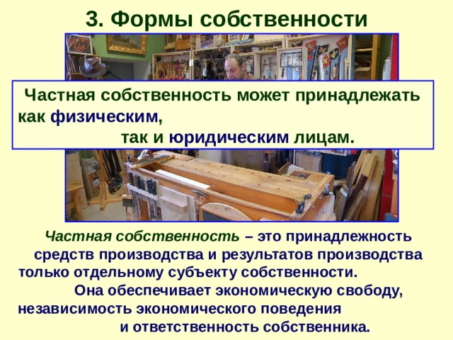 3. Формы собственности Частная собственность может принадлежать как физическим , так и юридическим лицам. Частная собственность – это принадлежность средств производства и результатов производства только отдельному субъекту собственности. Она обеспечивает экономическую свободу, независимость экономического поведения и ответственность собственника. 