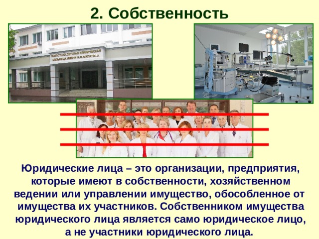 2. Собственность Юридические лица – это организации, предприятия, которые имеют в собственности, хозяйственном ведении или управлении имущество, обособленное от имущества их участников. Собственником имущества юридического лица является само юридическое лицо, а не участники юридического лица. 