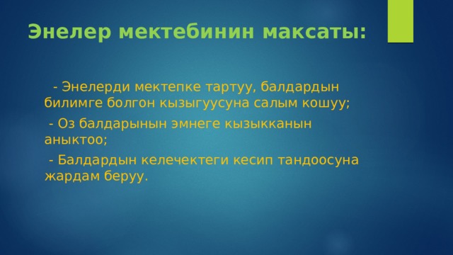 Энелер мектебинин максаты:  - Энелерди мектепке тартуу, балдардын билимге болгон кызыгуусуна салым кошуу;  - Оз балдарынын эмнеге кызыкканын аныктоо;  - Балдардын келечектеги кесип тандоосуна жардам беруу. 