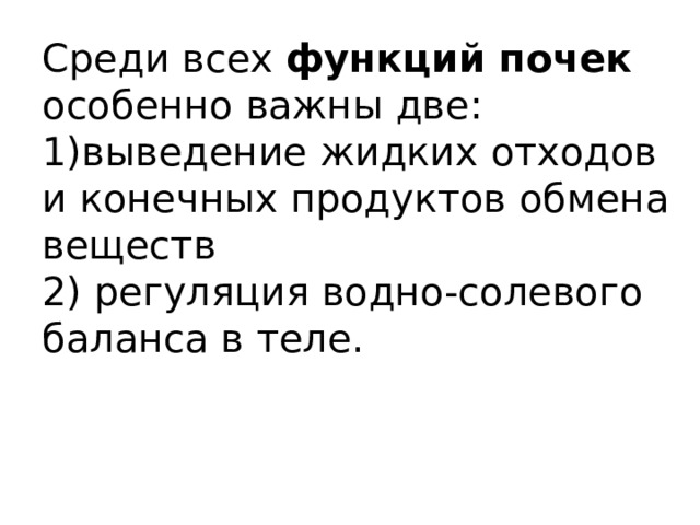 Среди всех функций почек особенно важны две: 1)выведение жидких отходов и конечных продуктов обмена веществ 2) регуляция водно-солевого баланса в теле. 