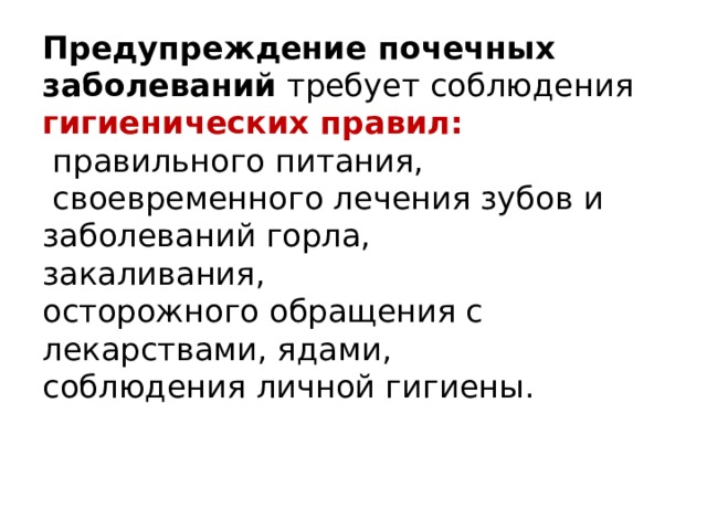 Предупреждение почечных заболеваний  требует соблюдения гигиенических правил:  правильного питания,  своевременного лечения зубов и заболеваний горла, закаливания, осторожного обращения с лекарствами, ядами, соблюдения личной гигиены.