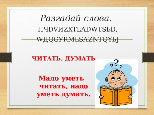 Разгадай слова. HЧDVИZXТLАDWТSЬD, WДQGУRМLSАZNТQYЬJ ЧИТАТЬ, ДУМАТЬ Мало уметь читать, надо уметь думать. 
