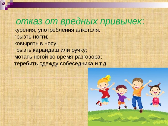  отказ от вредных привычек : курения, употребления алкоголя. грызть ногти; ковырять в носу; грызть карандаш или ручку; мотать ногой во время разговора; теребить одежду собеседника и т.д. 