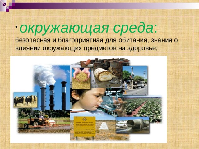  окружающая среда : безопасная и благоприятная для обитания, знания о влиянии окружающих предметов на здоровье; 