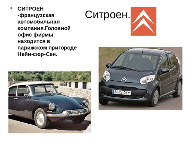 СИТРОЕН -французская автомобильная компания.Головной офис фирмы находится в парижском пригороде Нейи-сюр-Сен. Ситроен. 