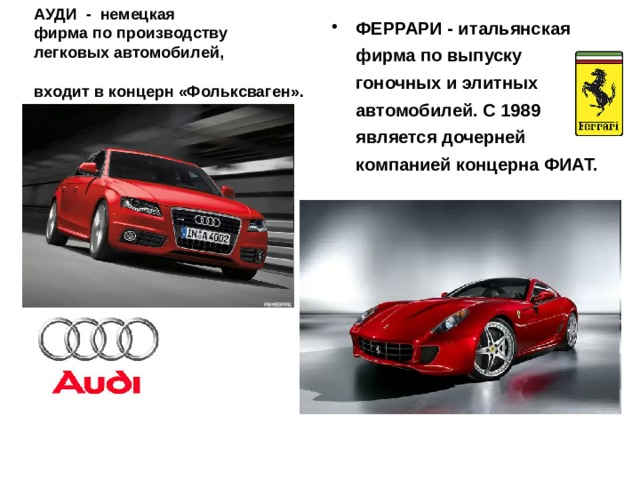 ФЕРРАРИ - итальянская фирма по выпуску гоночных и элитных автомобилей. С 1989 является дочерней компанией концерна ФИАТ.  АУДИ - немецкая  фирма по производству  легковых автомобилей,  входит в концерн «Фольксваген».  