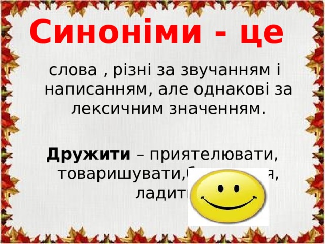 Синоніми - це  слова , різні за звучанням і написанням, але однакові за лексичним значенням. Дружити – приятелювати, товаришувати,брататися, ладити.  
