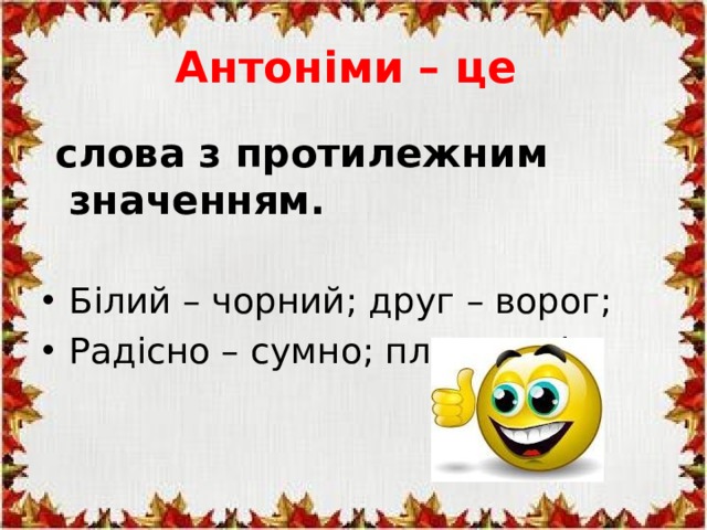 Антоніми – це  слова з протилежним значенням. Білий – чорний; друг – ворог; Радісно – сумно; плач – сміх. 