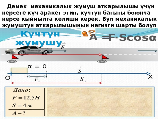  Демек механикалык жумуш аткарылышы үчүн нерсеге күч аракет этип, күчтүн багыты боюнча нерсе кыймылга келиши керек. Бул механикалык жумуштун аткарылышынын негизги шарты болуп эсептелет. 