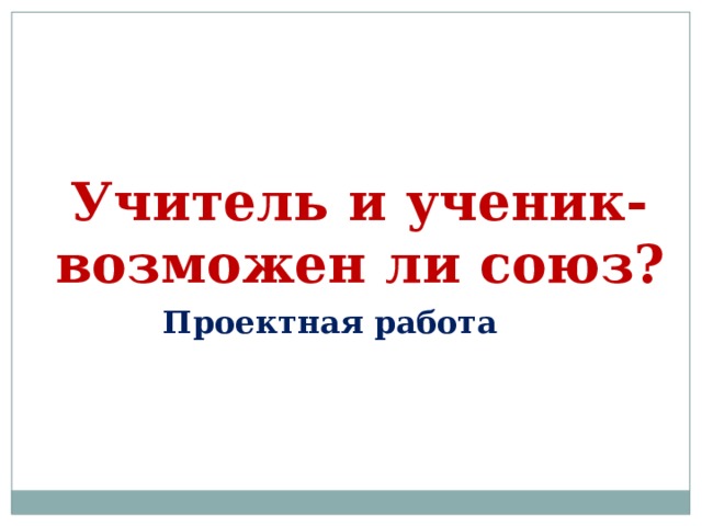  Учитель и ученик- возможен ли союз? Проектная работа 