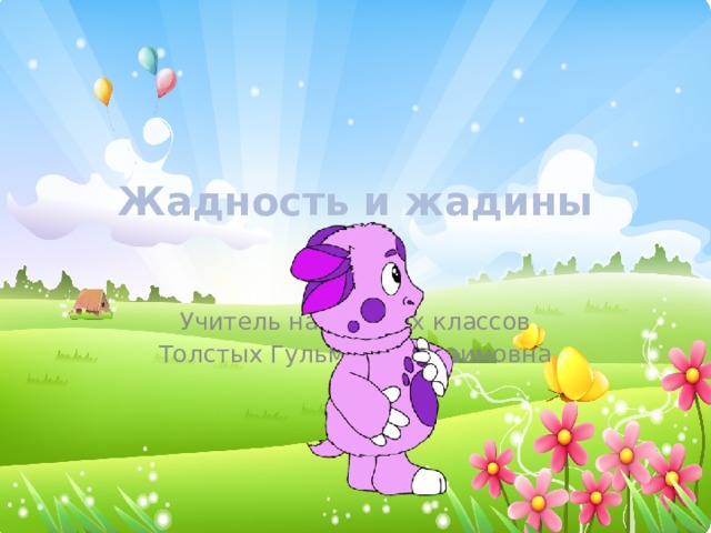 Жадность и жадины   Учитель начальных классов Толстых Гульмира Ибраимовна 