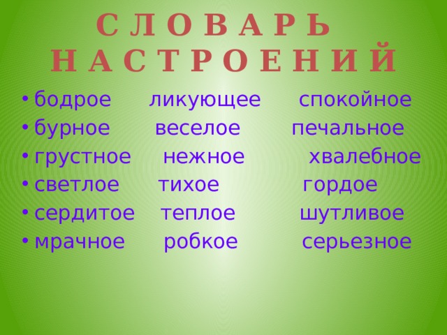 С Л О В А Р Ь  Н А С Т Р О Е Н И Й бодрое ликующее спокойное бурное веселое печальное грустное нежное хвалебное светлое тихое гордое сердитое теплое шутливое мрачное робкое серьезное 
