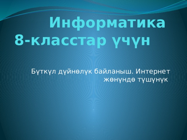  Информатика  8-класстар үчүн Бүткүл дүйнөлүк байланыш. Интернет жөнүндө түшүнүк  