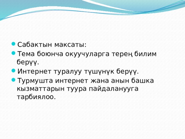Сабактын максаты: Тема боюнча окуучуларга терең билим берүү. Интернет туралуу түшүнүк берүү. Турмушта интернет жана анын башка кызматтарын туура пайдаланууга тарбиялоо. 