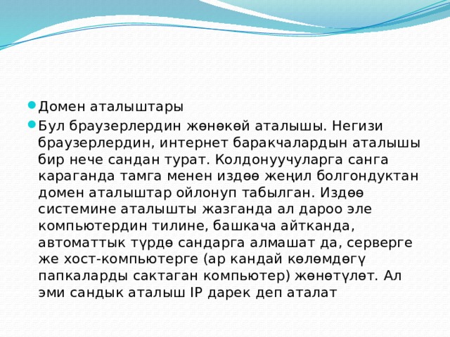 Домен аталыштары Бул браузерлердин жөнөкөй аталышы. Негизи браузерлердин, интернет баракчалардын аталышы бир нече сандан турат. Колдонуучуларга санга караганда тамга менен издөө жеңил болгондуктан домен аталыштар ойлонуп табылган. Издөө системине аталышты жазганда ал дароо эле компьютердин тилине, башкача айтканда, автоматтык түрдө сандарга алмашат да, серверге же хост-компьютерге (ар кандай көлөмдөгү папкаларды сактаган компьютер) жөнөтүлөт. Ал эми сандык аталыш IP дарек деп аталат 