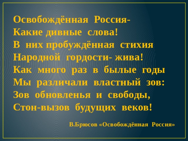 Освобождённая Россия- Какие дивные слова! В них пробуждённая стихия Народной гордости- жива! Как много раз в былые годы Мы различали властный зов: Зов обновленья и свободы, Стон-вызов будущих веков!   В.Брюсов «Освобождённая Россия» 