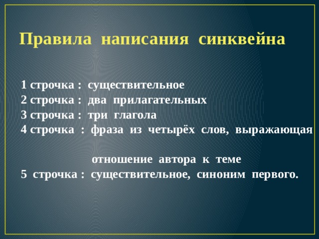 Правила написания синквейна 1 строчка : существительное 2 строчка : два прилагательных 3 строчка : три глагола 4 строчка : фраза из четырёх слов, выражающая  отношение автора к теме 5 строчка : существительное, синоним первого. 