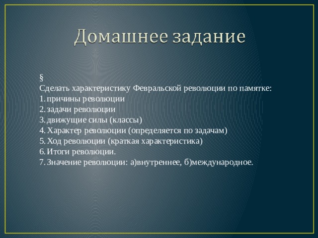 § Сделать характеристику Февральской революции по памятке: причины революции задачи революции движущие силы (классы) Характер революции (определяется по задачам) Ход революции (краткая характеристика) Итоги революции. Значение революции: а)внутреннее, б)международное. 