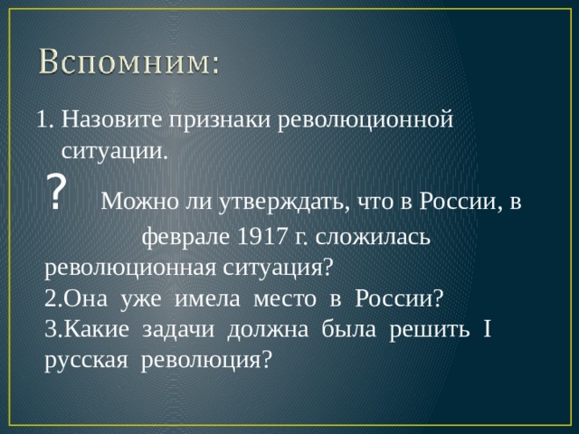 1. Назовите признаки революционной  ситуации. ? Можно ли утверждать, что в России, в феврале 1917 г. сложилась революционная ситуация? 2.Она уже имела место в России? 3.Какие задачи должна была решить I русская революция? 