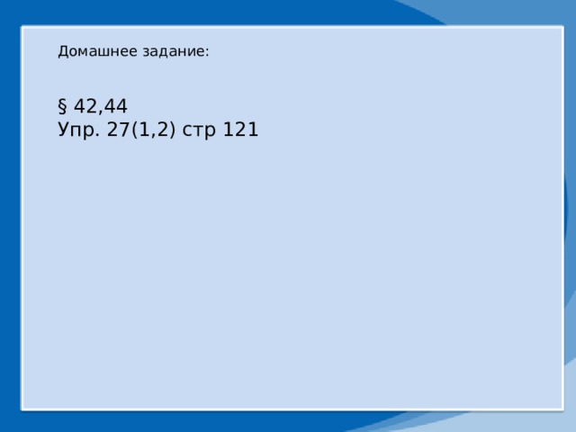 Домашнее задание: § 42,44 Упр. 27(1,2) стр 121 