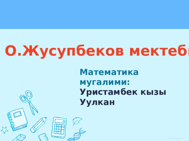 О.Жусупбеков мектеби Математика мугалими: Уристамбек кызы Уулкан 