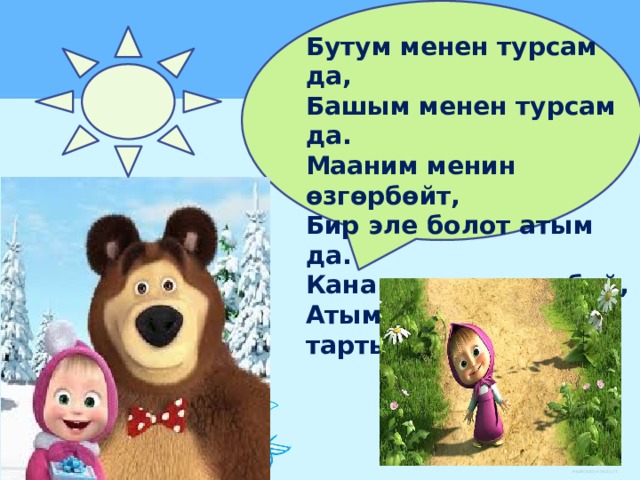 Бутум менен турсам да, Башым менен турсам да. Мааним менин өзгөрбөйт, Бир эле болот атым да. Кана сен да токтобой, Атымды ата тартынбай. 