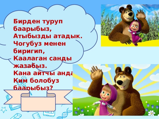 Бирден туруп баарыбыз, Атыбызды атадык. Чогубуз менен биригип, Каалаган санды жазабыз. Кана айтчы анда сен, Ким болобуз баарыбыз? 