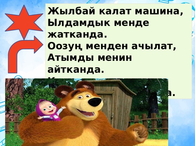 Жылбай калат машина, Ылдамдык менде жатканда. Оозуң менден ачылат, Атымды менин айтканда. Ким экенмин анда, Кана балдар айткыла. 