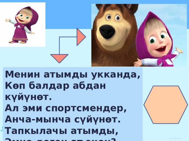 Менин атымды укканда, Көп балдар абдан күйүнөт. Ал эми спортсмендер, Анча-мынча сүйүнөт. Тапкылачы атымды, Эмне деген ат экен? 