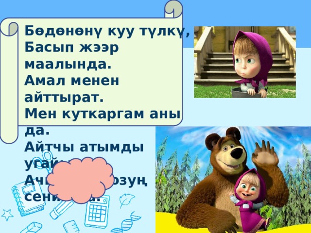 Бөдөнөнү куу түлкү, Басып жээр маалында. Амал менен айттырат. Мен куткаргам аны да. Айтчы атымды угайын, Ачылаар оозуң сенин да. 
