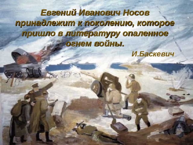 Евгений Иванович Носов принадлежит к поколению, которое пришло в литературу опаленное огнем войны.   И.Баскевич 