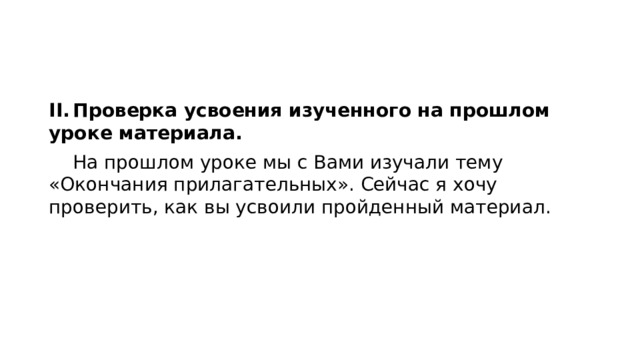 II.  Проверка усвоения изученного на прошлом уроке материала.  На прошлом уроке мы с Вами изучали тему «Окончания прилагательных». Сейчас я хочу проверить, как вы усвоили пройденный материал. 