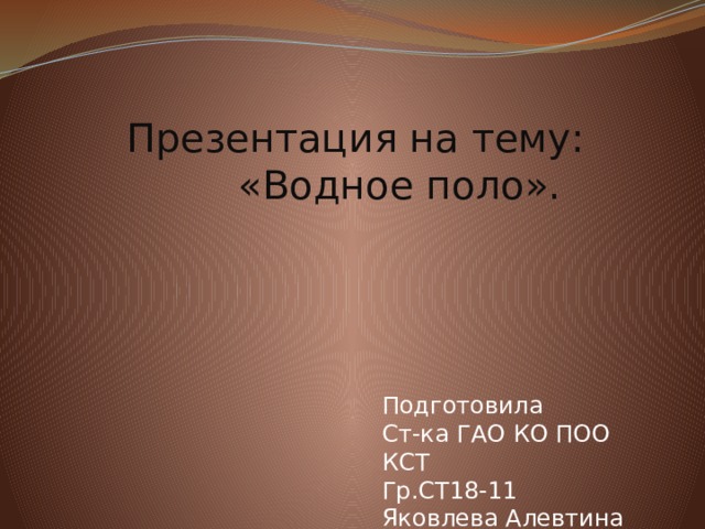 Презентация на тему:  «Водное поло». Подготовила Ст-ка ГАО КО ПОО КСТ Гр.СТ18-11 Яковлева Алевтина 