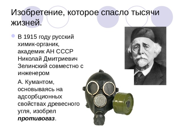 Изобретение, которое спасло тысячи жизней. В 1915 году русский химик-органик, академик АН СССР Николай Дмитриевич Зелинский совместно с инженером  А. Кумантом, основываясь на адсорбционных свойствах древесного угля, изобрел противогаз . 