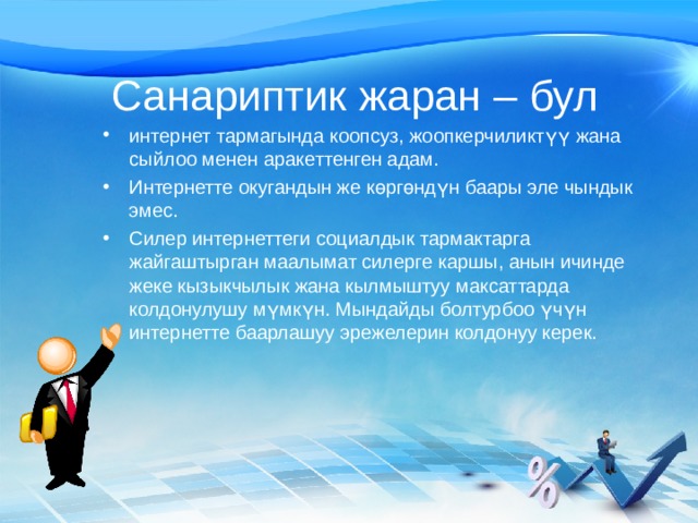 Санариптик жаран – бул интернет тармагында коопсуз, жоопкерчиликтүү жана сыйлоо менен аракеттенген адам. Интернетте окугандын же көргөндүн баары эле чындык эмес. Силер интернеттеги социалдык тармактарга жайгаштырган маалымат силерге каршы, анын ичинде жеке кызыкчылык жана кылмыштуу максаттарда колдонулушу мүмкүн. Мындайды болтурбоо үчүн интернетте баарлашуу эрежелерин колдонуу керек. 