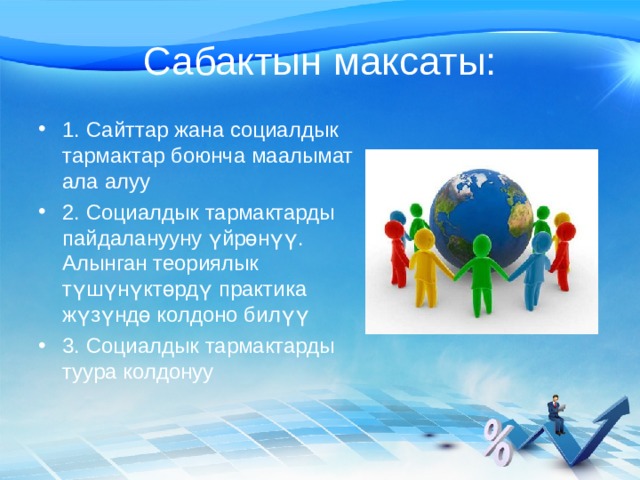Сабактын максаты: 1. Сайттар жана социалдык тармактар боюнча маалымат ала алуу 2. Социалдык тармактарды пайдаланууну үйрөнүү. Алынган теориялык түшүнүктөрдү практика жүзүндө колдоно билүү 3. Социалдык тармактарды туура колдонуу 