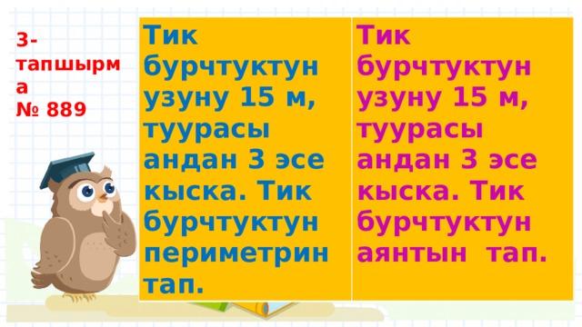 Тик бурчтуктун узуну 15 м, туурасы андан 3 эсе кыска. Тик бурчтуктун периметрин тап. Тик бурчтуктун узуну 15 м, туурасы андан 3 эсе кыска. Тик бурчтуктун аянтын тап.  3- тапшырма № 889 
