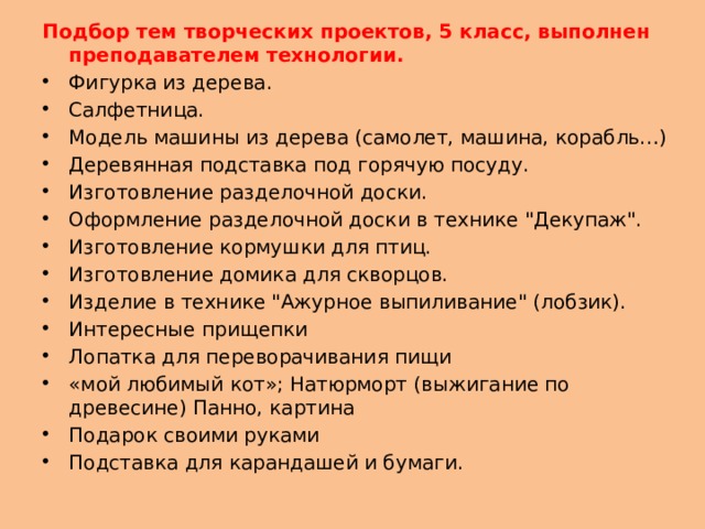 Подбор тем творческих проектов, 5 класс, выполнен преподавателем технологии. Фигурка из дерева. Cалфетница. Модель машины из дерева (самолет, машина, корабль…) Деревянная подставка под горячую посуду. Изготовление разделочной доски. Оформление разделочной доски в технике 
