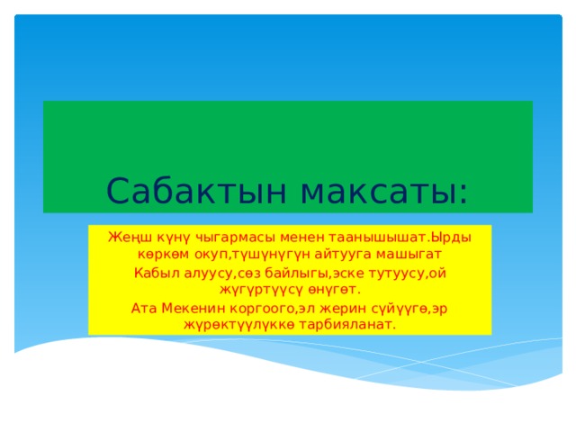 Сабактын максаты: Жеңш күнү чыгармасы менен таанышышат.Ырды көркөм окуп,түшүнүгүн айтууга машыгат Кабыл алуусу,сөз байлыгы,эске тутуусу,ой жүгүртүүсү өнүгөт. Ата Мекенин коргоого,эл жерин сүйүүгө,эр жүрөктүүлүккө тарбияланат. 